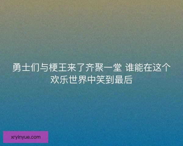 勇士们与梗王来了齐聚一堂 谁能在这个欢乐世界中笑到最后