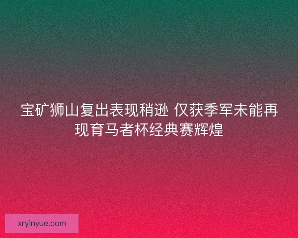 宝矿狮山复出表现稍逊 仅获季军未能再现育马者杯经典赛辉煌