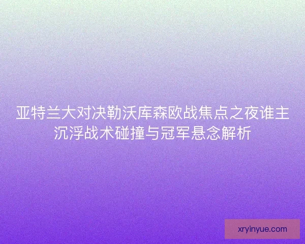 亚特兰大对决勒沃库森欧战焦点之夜谁主沉浮战术碰撞与冠军悬念解析