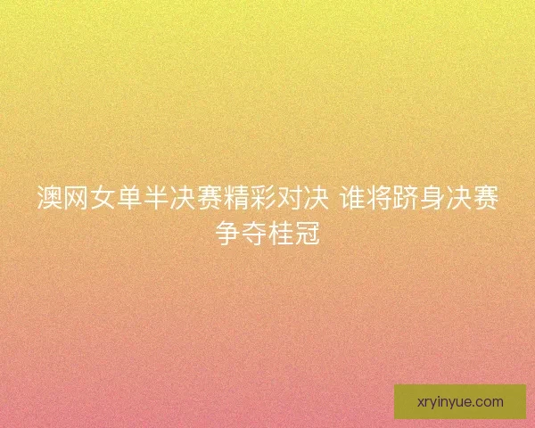 澳网女单半决赛精彩对决 谁将跻身决赛争夺桂冠 澳网女单半决赛精彩对决 谁将跻身决赛争夺桂冠