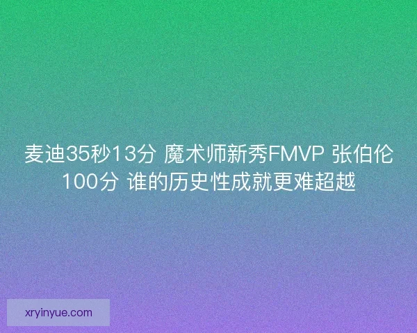 麦迪35秒13分 魔术师新秀FMVP 张伯伦100分 谁的历史性成就更难超越 麦迪35秒13分 魔术师新秀FMVP 张伯伦100分 谁的历史性成就更难超越