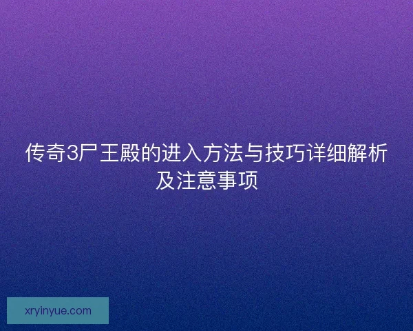 传奇3尸王殿的进入方法与技巧详细解析及注意事项