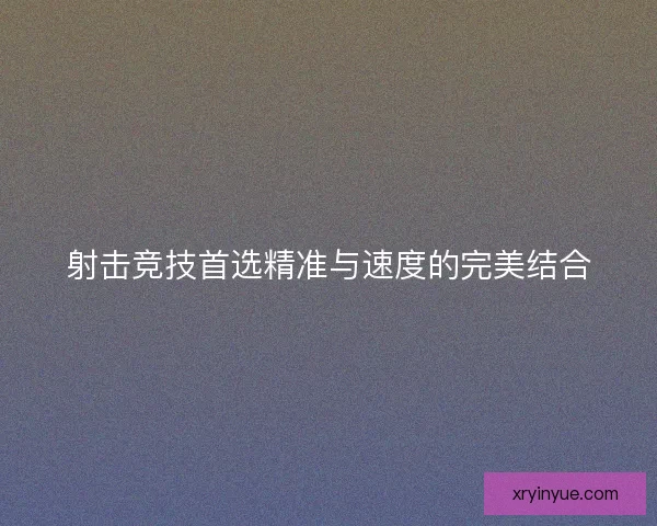 射击竞技首选精准与速度的完美结合