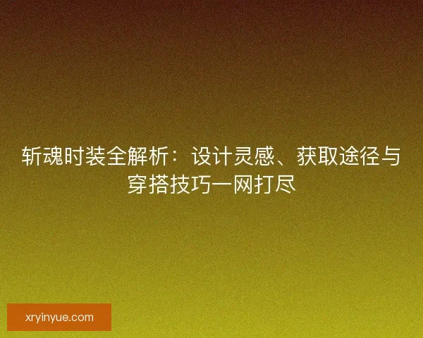 斩魂时装全解析：设计灵感、获取途径与穿搭技巧一网打尽