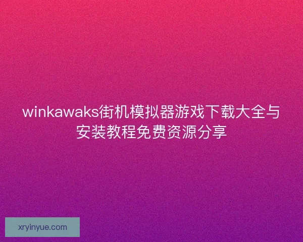 winkawaks街机模拟器游戏下载大全与安装教程免费资源分享 winkawaks街机模拟器游戏下载大全与安装教程免费资源分享