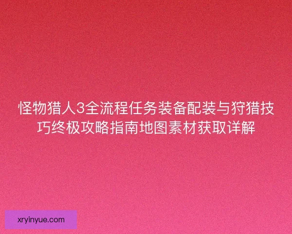 怪物猎人3全流程任务装备配装与狩猎技巧终极攻略指南地图素材获取详解 怪物猎人3全流程任务装备配装与狩猎技巧终极攻略指南地图素材获取详解