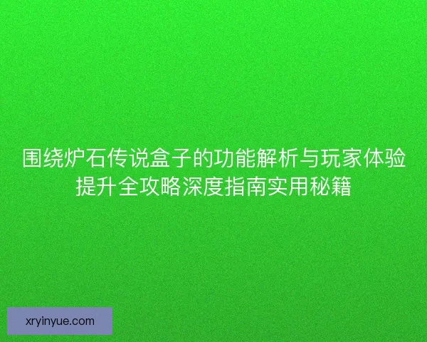 围绕炉石传说盒子的功能解析与玩家体验提升全攻略深度指南实用秘籍 围绕炉石传说盒子的功能解析与玩家体验提升全攻略深度指南实用秘籍