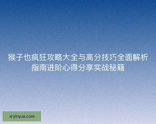猴子也疯狂攻略大全与高分技巧全面解析指南进阶心得分享实战秘籍