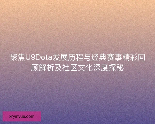聚焦U9Dota发展历程与经典赛事精彩回顾解析及社区文化深度探秘 聚焦U9Dota发展历程与经典赛事精彩回顾解析及社区文化深度探秘
