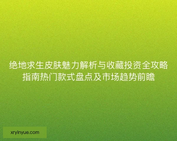 绝地求生皮肤魅力解析与收藏投资全攻略指南热门款式盘点及市场趋势前瞻