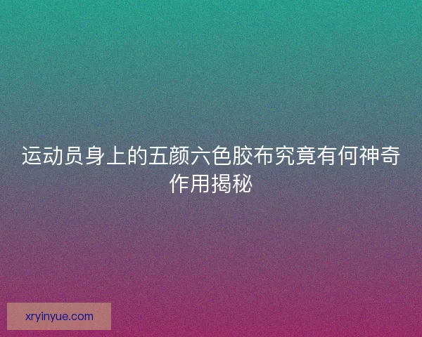 运动员身上的五颜六色胶布究竟有何神奇作用揭秘