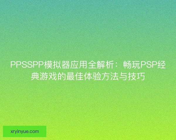 PPSSPP模拟器应用全解析：畅玩PSP经典游戏的最佳体验方法与技巧