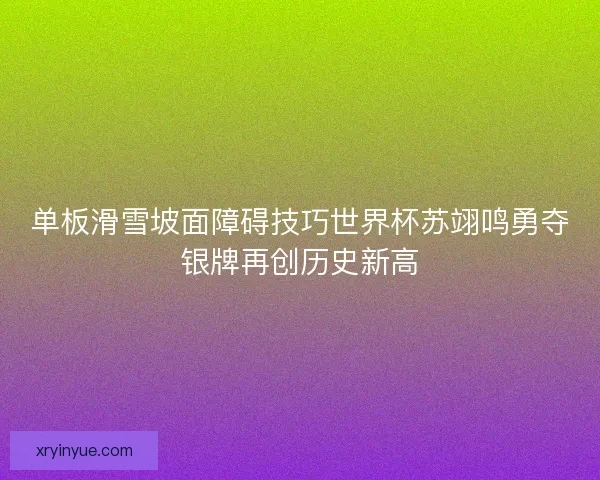 单板滑雪坡面障碍技巧世界杯苏翊鸣勇夺银牌再创历史新高