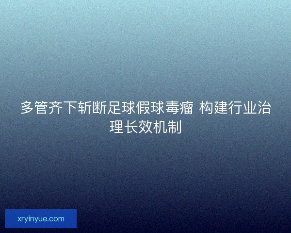 多管齐下斩断足球假球毒瘤 构建行业治理长效机制 多管齐下斩断足球假球毒瘤 构建行业治理长效机制