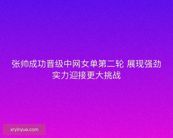 张帅成功晋级中网女单第二轮 展现强劲实力迎接更大挑战