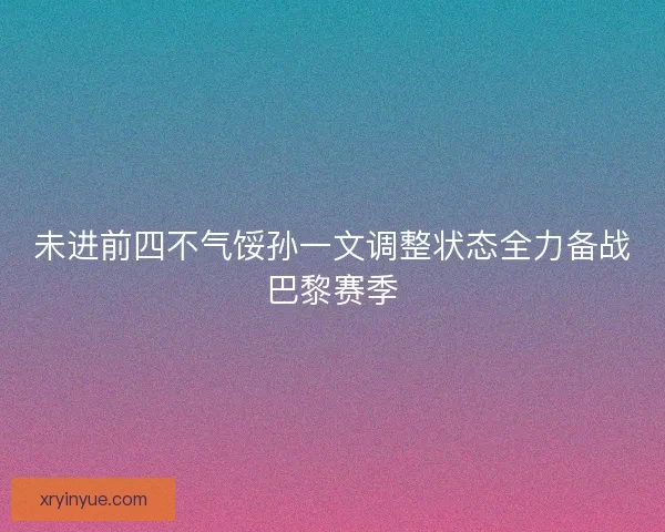 未进前四不气馁孙一文调整状态全力备战巴黎赛季 未进前四不气馁孙一文调整状态全力备战巴黎赛季