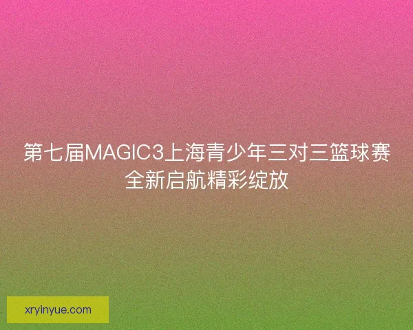 第七届MAGIC3上海青少年三对三篮球赛全新启航精彩绽放