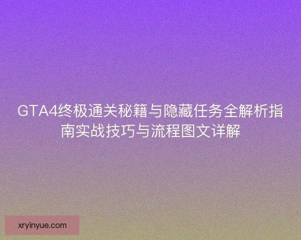 GTA4终极通关秘籍与隐藏任务全解析指南实战技巧与流程图文详解