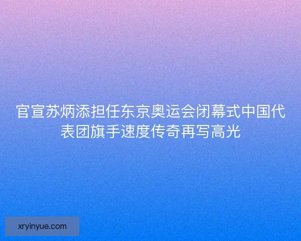 官宣苏炳添担任东京奥运会闭幕式中国代表团旗手速度传奇再写高光 官宣苏炳添担任东京奥运会闭幕式中国代表团旗手速度传奇再写高光