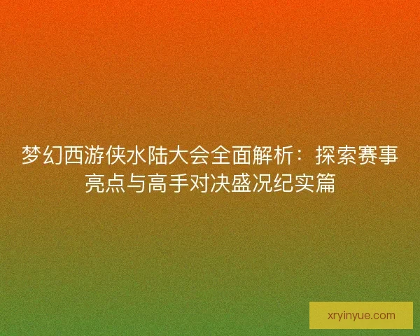 梦幻西游侠水陆大会全面解析:探索赛事亮点与高手对决盛况纪实篇 梦幻西游侠水陆大会全面解析:探索赛事亮点与高手对决盛况纪实篇