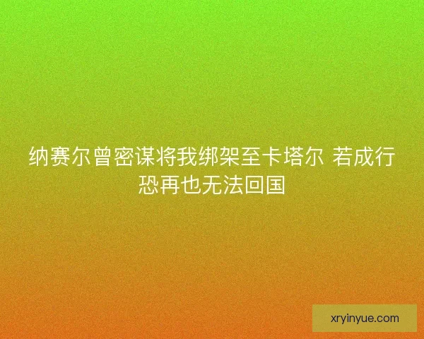 纳赛尔曾密谋将我绑架至卡塔尔 若成行恐再也无法回国 纳赛尔曾密谋将我绑架至卡塔尔 若成行恐再也无法回国
