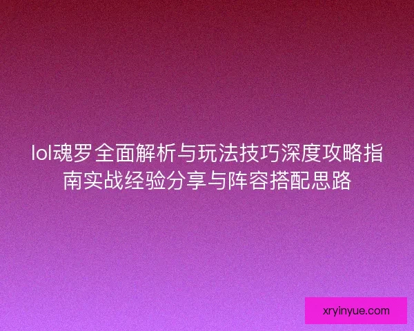 lol魂罗全面解析与玩法技巧深度攻略指南实战经验分享与阵容搭配思路