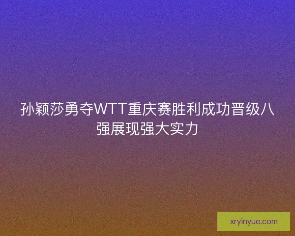 孙颖莎勇夺WTT重庆赛胜利成功晋级八强展现强大实力