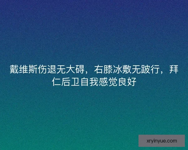 戴维斯伤退无大碍，右膝冰敷无跛行，拜仁后卫自我感觉良好