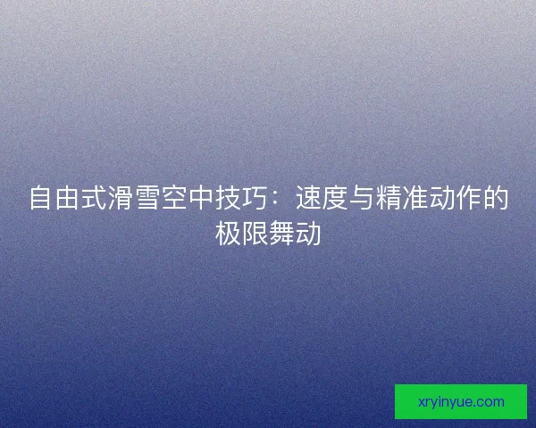 自由式滑雪空中技巧：速度与精准动作的极限舞动