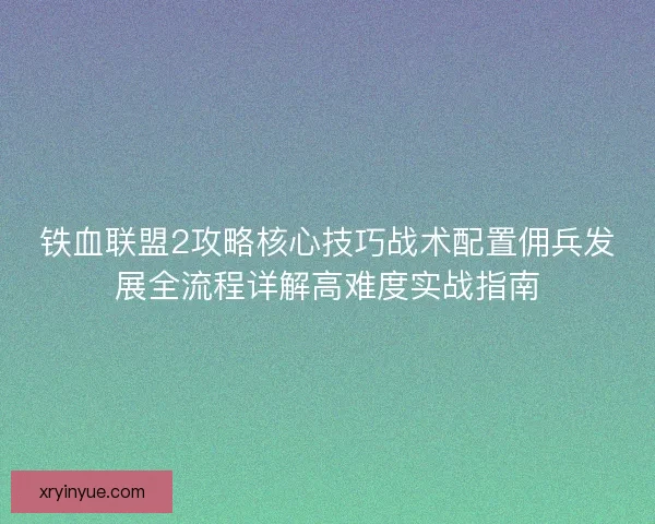铁血联盟2攻略核心技巧战术配置佣兵发展全流程详解高难度实战指南