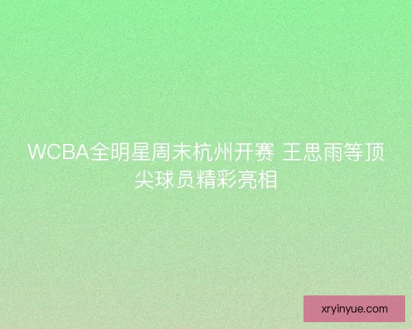 WCBA全明星周末杭州开赛 王思雨等顶尖球员精彩亮相
