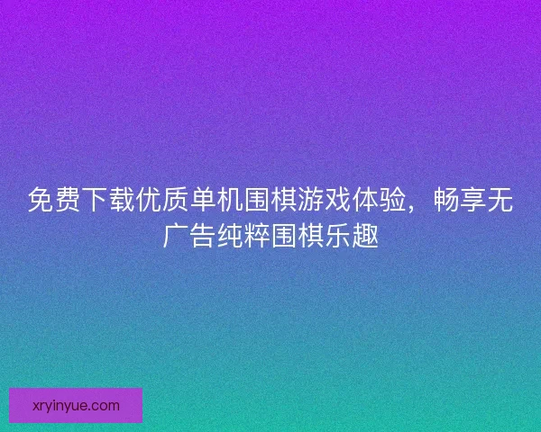免费下载优质单机围棋游戏体验,畅享无广告纯粹围棋乐趣 免费下载优质单机围棋游戏体验,畅享无广告纯粹围棋乐趣