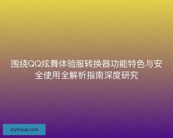 围绕QQ炫舞体验服转换器功能特色与安全使用全解析指南深度研究