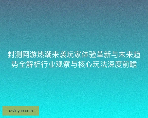 封测网游热潮来袭玩家体验革新与未来趋势全解析行业观察与核心玩法深度前瞻 封测网游热潮来袭玩家体验革新与未来趋势全解析行业观察与核心玩法深度前瞻
