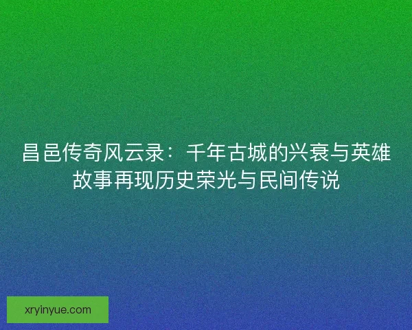 昌邑传奇风云录：千年古城的兴衰与英雄故事再现历史荣光与民间传说