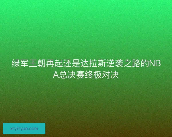 绿军王朝再起还是达拉斯逆袭之路的NBA总决赛终极对决