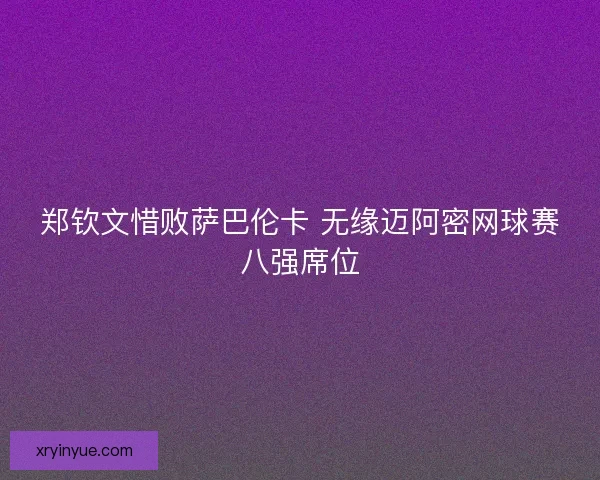 郑钦文惜败萨巴伦卡 无缘迈阿密网球赛八强席位 郑钦文惜败萨巴伦卡 无缘迈阿密网球赛八强席位