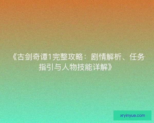 《古剑奇谭1完整攻略:剧情解析、任务指引与人物技能详解》 《古剑奇谭1完整攻略:剧情解析、任务指引与人物技能详解》