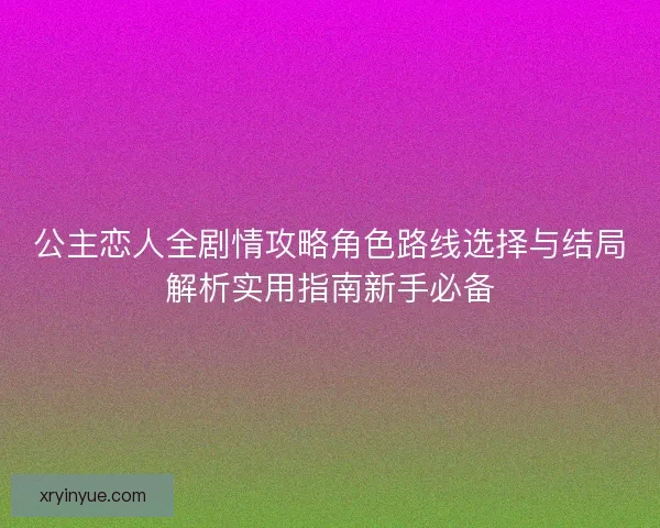公主恋人全剧情攻略角色路线选择与结局解析实用指南新手必备