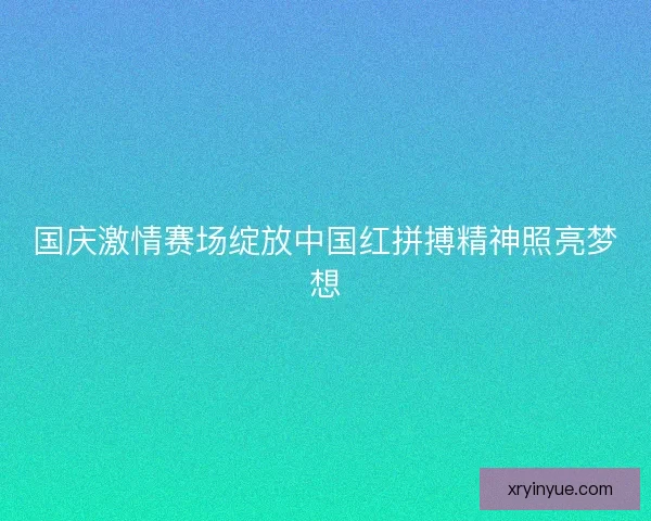 国庆激情赛场绽放中国红拼搏精神照亮梦想
