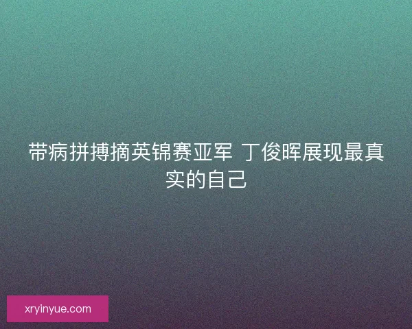 带病拼搏摘英锦赛亚军 丁俊晖展现最真实的自己