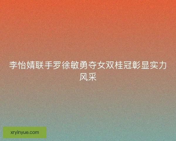 李怡婧联手罗徐敏勇夺女双桂冠彰显实力风采 李怡婧联手罗徐敏勇夺女双桂冠彰显实力风采