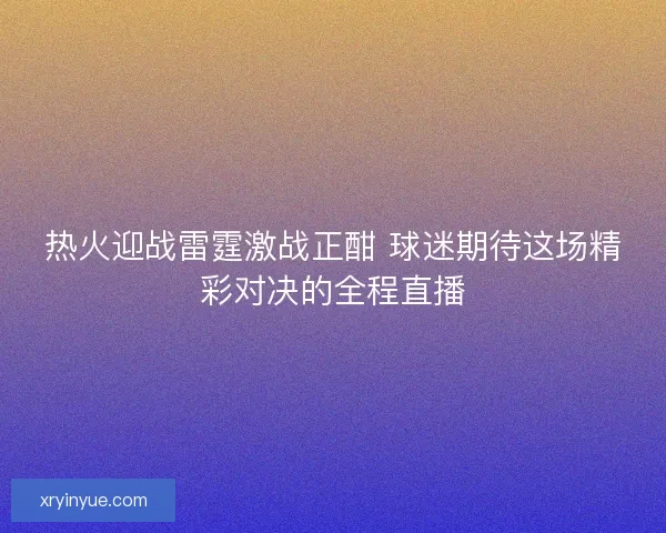 热火迎战雷霆激战正酣 球迷期待这场精彩对决的全程直播 热火迎战雷霆激战正酣 球迷期待这场精彩对决的全程直播