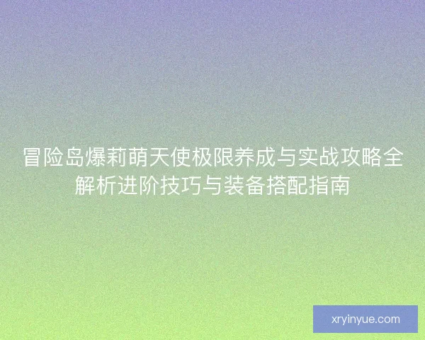 冒险岛爆莉萌天使极限养成与实战攻略全解析进阶技巧与装备搭配指南