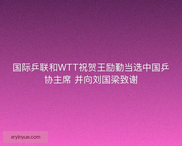 国际乒联和WTT祝贺王励勤当选中国乒协主席 并向刘国梁致谢 国际乒联和WTT祝贺王励勤当选中国乒协主席 并向刘国梁致谢