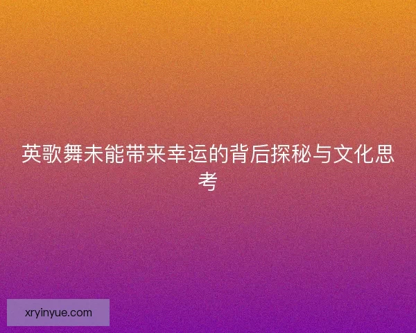 英歌舞未能带来幸运的背后探秘与文化思考 英歌舞未能带来幸运的背后探秘与文化思考
