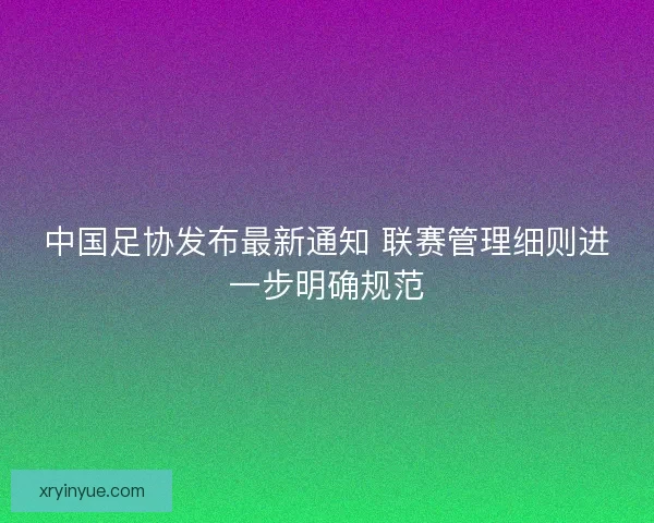 中国足协发布最新通知 联赛管理细则进一步明确规范