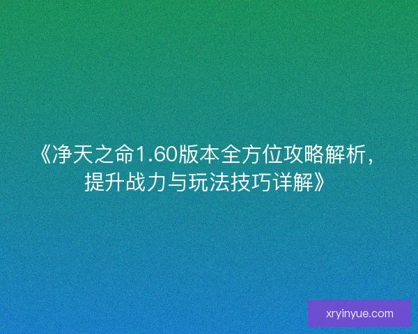 《净天之命1.60版本全方位攻略解析，提升战力与玩法技巧详解》