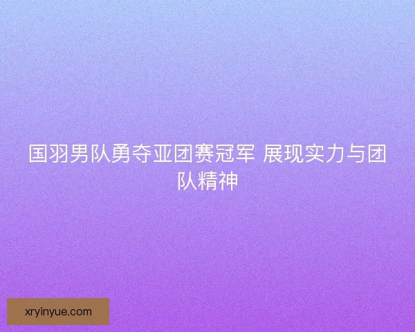 国羽男队勇夺亚团赛冠军 展现实力与团队精神