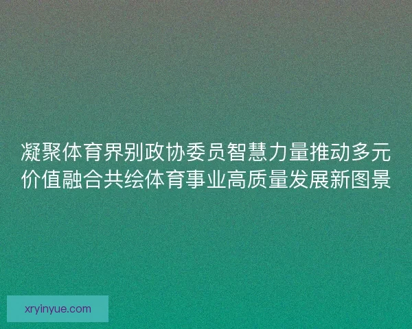 凝聚体育界别政协委员智慧力量推动多元价值融合共绘体育事业高质量发展新图景 凝聚体育界别政协委员智慧力量推动多元价值融合共绘体育事业高质量发展新图景